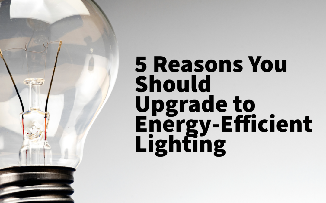 5 Reasons You Should Upgrade to Energy-Efficient Lighting